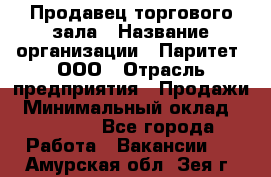 Продавец торгового зала › Название организации ­ Паритет, ООО › Отрасль предприятия ­ Продажи › Минимальный оклад ­ 24 000 - Все города Работа » Вакансии   . Амурская обл.,Зея г.